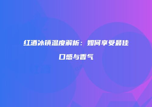 红酒冰镇温度解析：如何享受最佳口感与香气