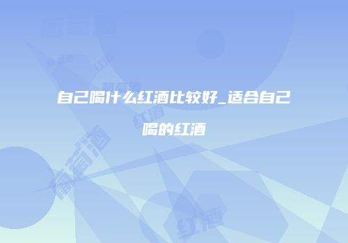 自己喝什么红酒比较好_适合自己喝的红酒