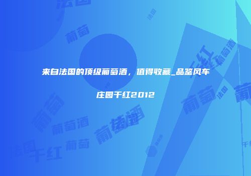 来自法国的顶级葡萄酒，值得收藏_品鉴风车庄园干红2012