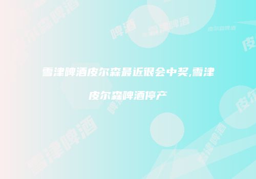 雪津啤酒皮尔森最近很会中奖,雪津皮尔森啤酒停产