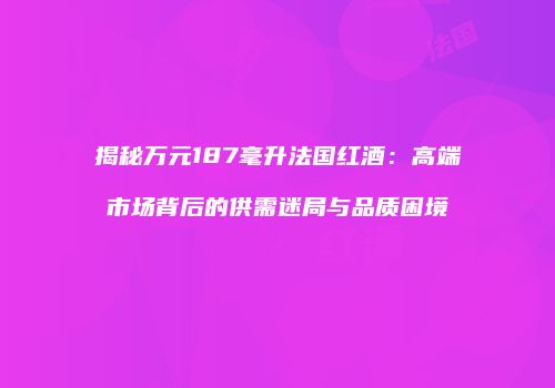 揭秘万元187毫升法国红酒：高端市场背后的供需迷局与品质困境
