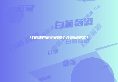 红酒和白葡萄酒哪个含糖量更高？