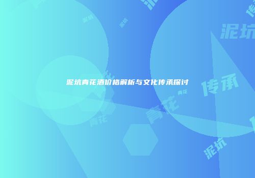 泥坑青花酒价格解析与文化传承探讨