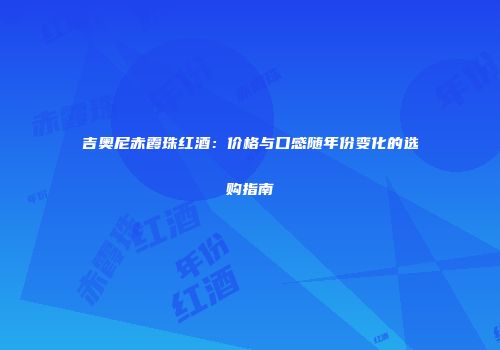 吉奥尼赤霞珠红酒：价格与口感随年份变化的选购指南