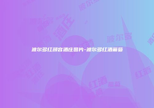 波尔多红颜容酒庄图片-波尔多红酒葡萄