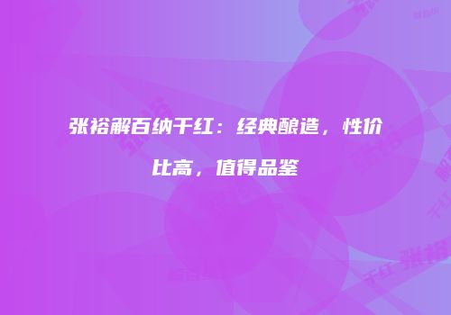 张裕解百纳干红：经典酿造，性价比高，值得品鉴