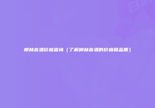 柳林春酒价格查询（了解柳林春酒的价格和品质）