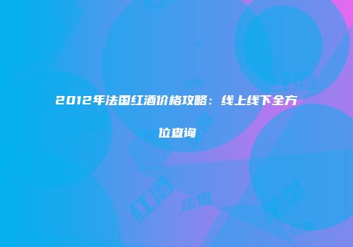 2012年法国红酒价格攻略：线上线下全方位查询