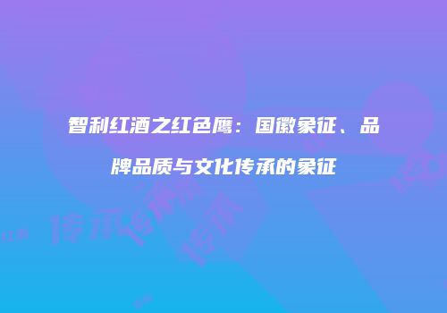 智利红酒之红色鹰：国徽象征、品牌品质与文化传承的象征
