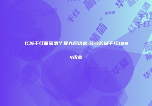 长城干红葡萄酒华夏九四价格,经典长城干红1994价格