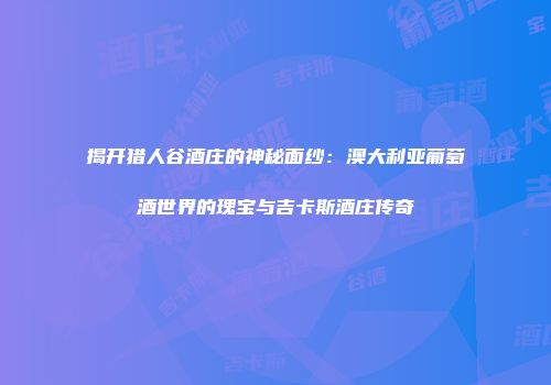 揭开猎人谷酒庄的神秘面纱：澳大利亚葡萄酒世界的瑰宝与吉卡斯酒庄传奇