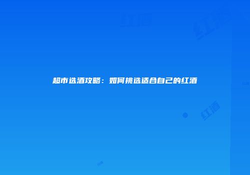 超市选酒攻略：如何挑选适合自己的红酒