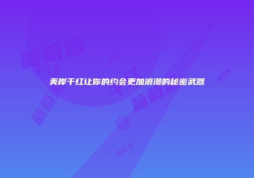 美岸干红让你的约会更加浪漫的秘密武器