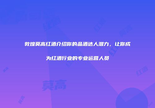 敦煌莫高红酒介绍你的品酒达人潜力，让你成为红酒行业的专业运营人员