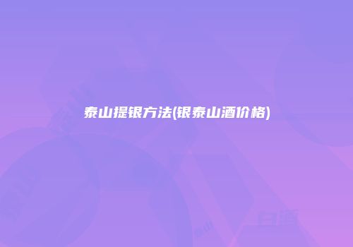 泰山提银方法(银泰山酒价格)