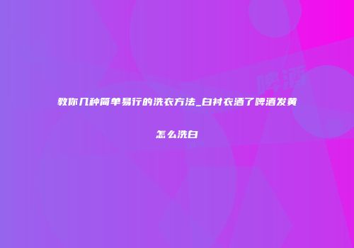 教你几种简单易行的洗衣方法_白衬衣洒了啤酒发黄怎么洗白