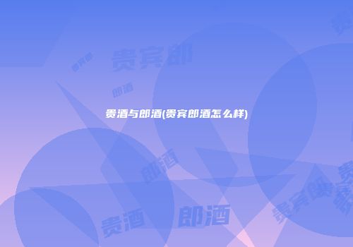 贵酒与郎酒(贵宾郎酒怎么样)