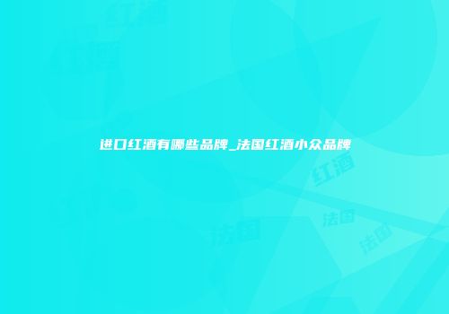 进口红酒有哪些品牌_法国红酒小众品牌