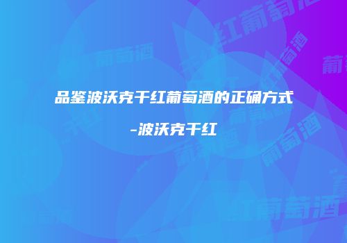 品鉴波沃克干红葡萄酒的正确方式-波沃克干红