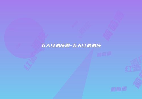 五大红酒庄园-五大红酒酒庄