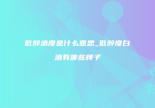 低醉酒度是什么意思_低醉度白酒有哪些牌子