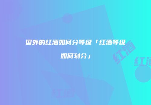 国外的红酒如何分等级「红酒等级如何划分」
