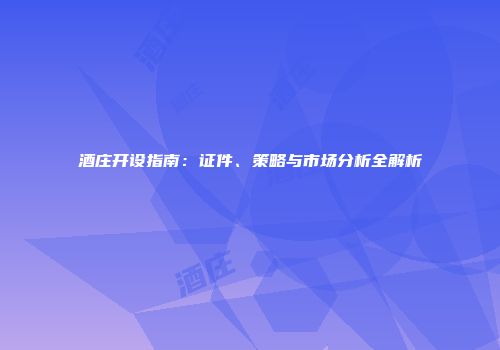 酒庄开设指南：证件、策略与市场分析全解析