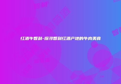 红酒牛智利-探寻智利红酒产地的牛肉美食