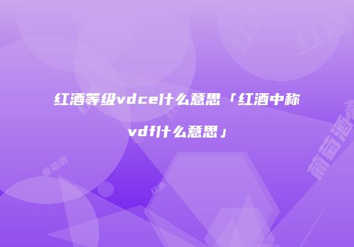 红酒等级vdce什么意思「红酒中称vdf什么意思」