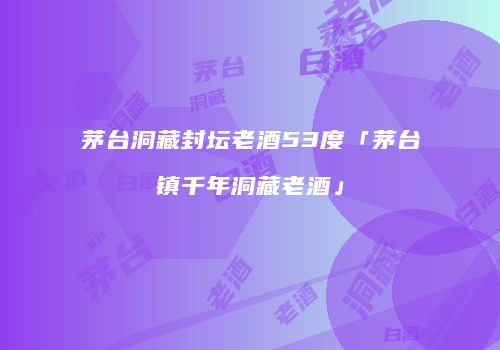 茅台洞藏封坛老酒53度「茅台镇千年洞藏老酒」