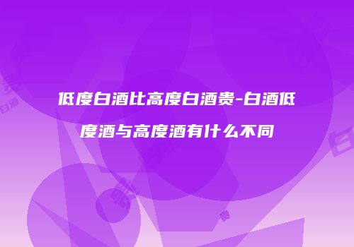 低度白酒比高度白酒贵-白酒低度酒与高度酒有什么不同