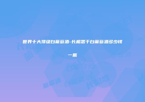 世界十大顶级白葡萄酒-长相思干白葡萄酒多少钱一瓶