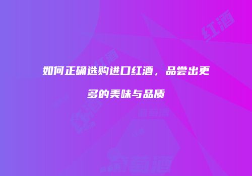 如何正确选购进口红酒，品尝出更多的美味与品质