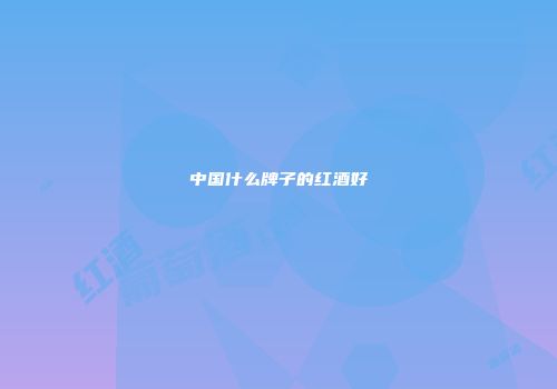 中国什么牌子的红酒好