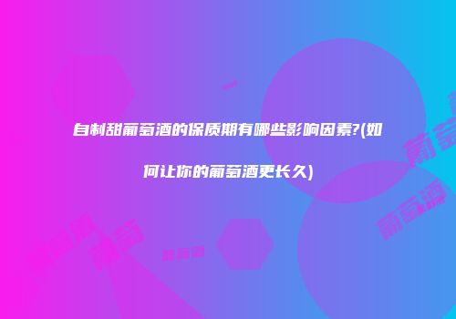 自制甜葡萄酒的保质期有哪些影响因素?(如何让你的葡萄酒更长久)