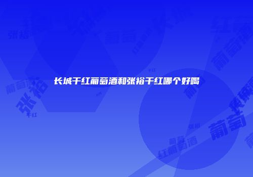 长城干红葡萄酒和张裕干红哪个好喝