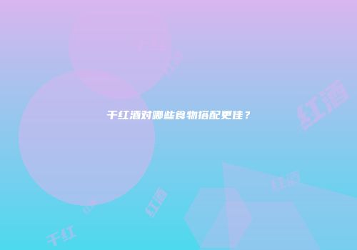干红酒对哪些食物搭配更佳？