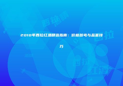 2010年西拉红酒精选指南：价格参考与品鉴技巧