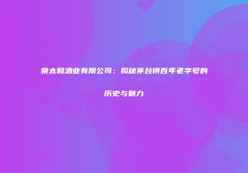 荣太和酒业有限公司：揭秘茅台镇百年老字号的历史与魅力