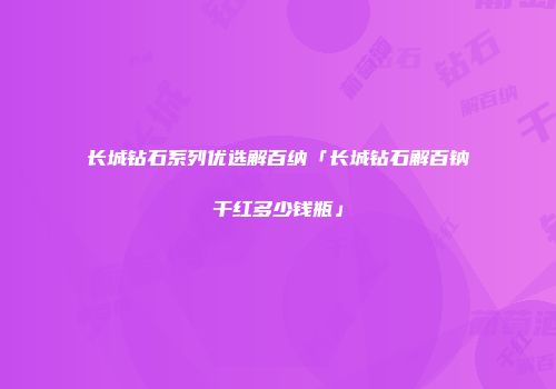 长城钻石系列优选解百纳「长城钻石解百钠干红多少钱瓶」