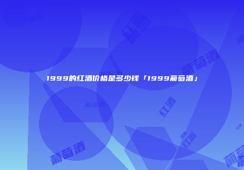 1999的红酒价格是多少钱「1999葡萄酒」