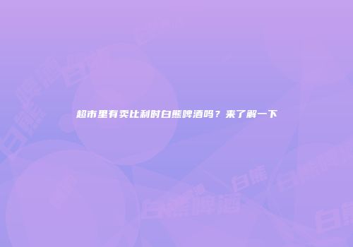超市里有卖比利时白熊啤酒吗？来了解一下