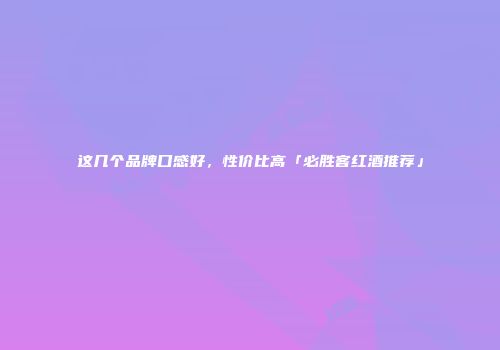 这几个品牌口感好，性价比高「必胜客红酒推荐」