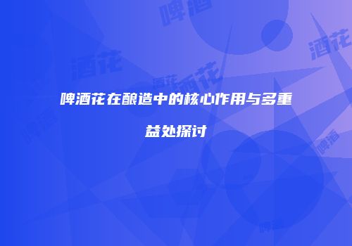 啤酒花在酿造中的核心作用与多重益处探讨