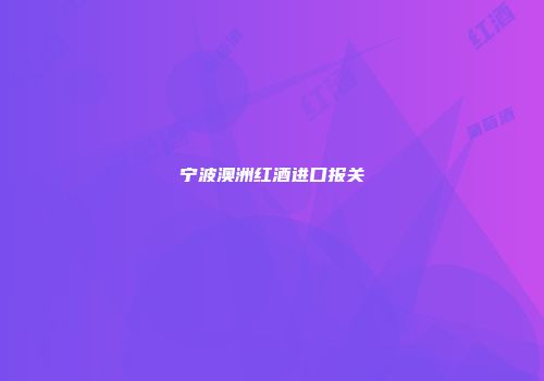 宁波澳洲红酒进口报关