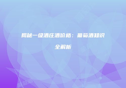 揭秘一级酒庄酒价格：葡萄酒知识全解析