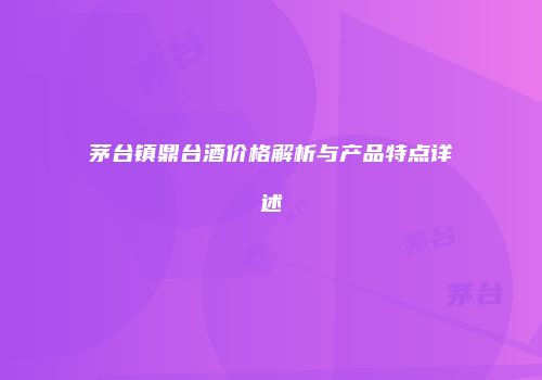 茅台镇鼎台酒价格解析与产品特点详述