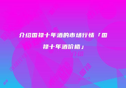 介绍国禄十年酒的市场行情「国禄十年酒价格」