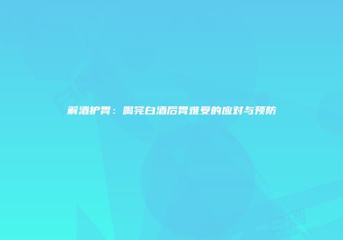 解酒护胃：喝完白酒后胃难受的应对与预防