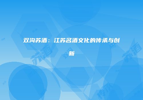 双沟苏酒：江苏名酒文化的传承与创新